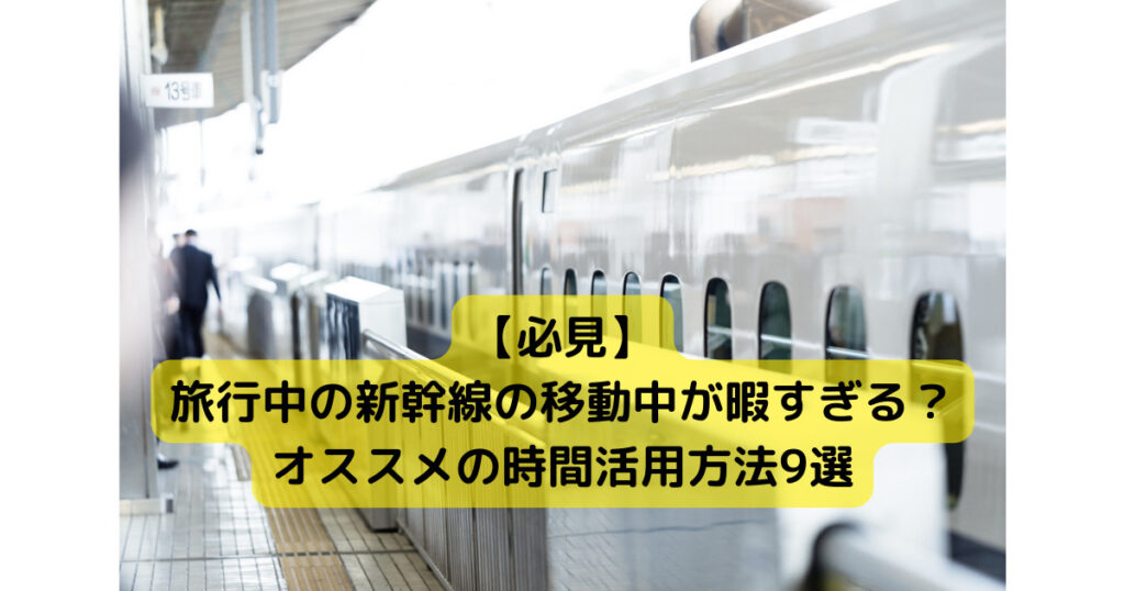 【必見】旅行中の新幹線の移動中が暇すぎる？オススメの時間活用方法9選