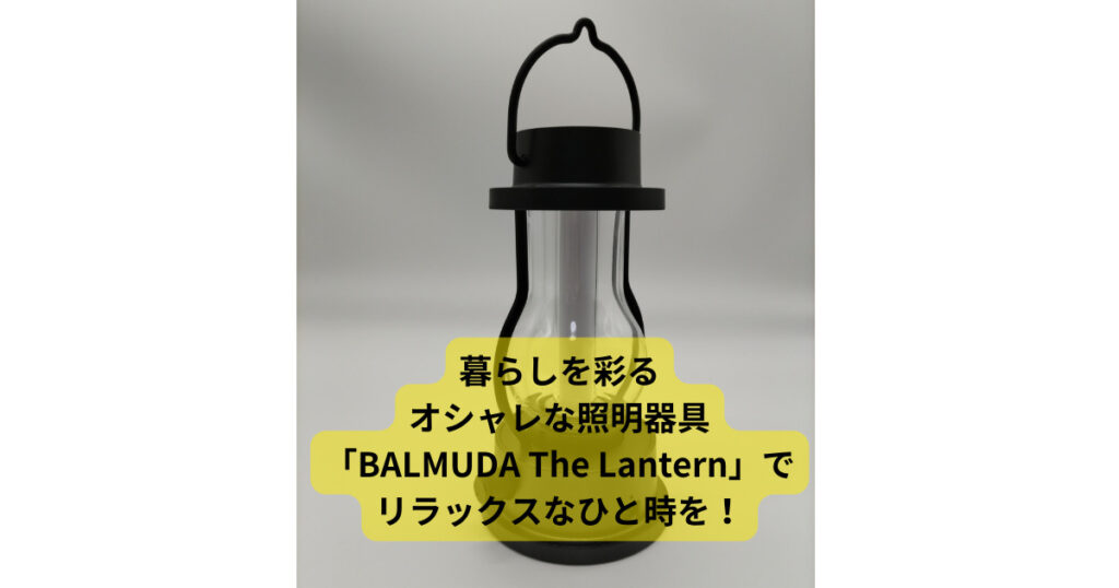 暮らしを彩るオシャレな照明器具「BALMUDA The Lantern」でリラックスなひと時を！