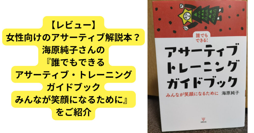 【レビュー】女性向けのアサーティブ解説本？海原純子さんの『誰でもできる　アサーティブ・トレーニングガイドブック　みんなが笑顔になるために』をご紹介